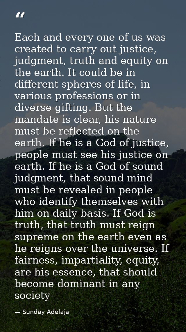 Each and every one of us was created to carry out justice, judgment, truth and equity on the earth. It could be in diffe — Sunday Adelaja