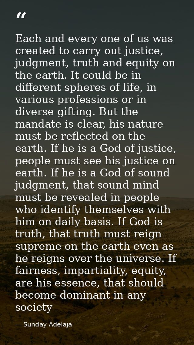 Each and every one of us was created to carry out justice, judgment, truth and equity on the earth. It could be in diffe — Sunday Adelaja
