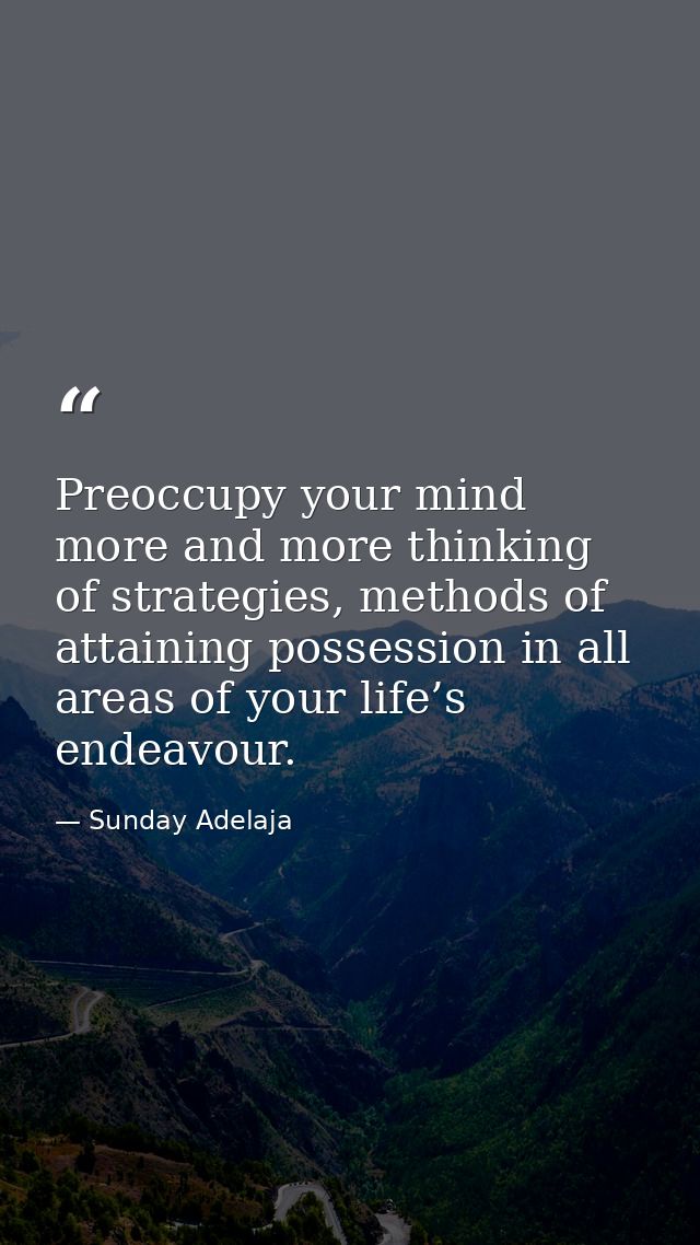 Preoccupy your mind more and more thinking of strategies, methods of attaining possession in all areas of your life’s en — Sunday Adelaja