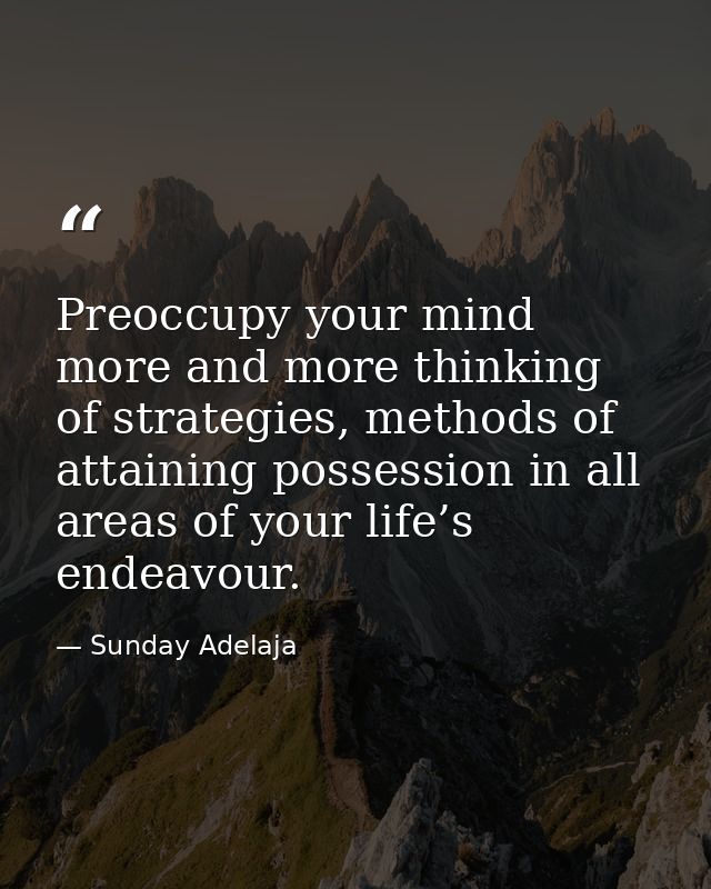 Preoccupy your mind more and more thinking of strategies, methods of attaining possession in all areas of your life’s en — Sunday Adelaja
