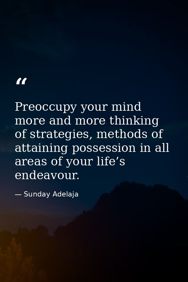 Preoccupy your mind more and more thinking of strategies, methods of attaining possession in all areas of your life’s en — Sunday Adelaja