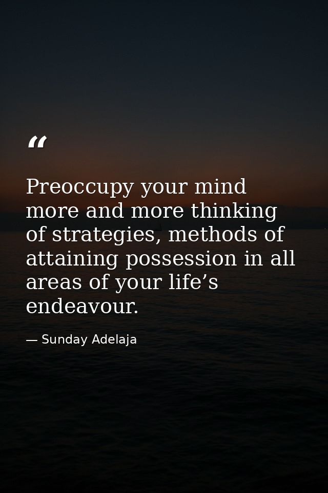 Preoccupy your mind more and more thinking of strategies, methods of attaining possession in all areas of your life’s en — Sunday Adelaja