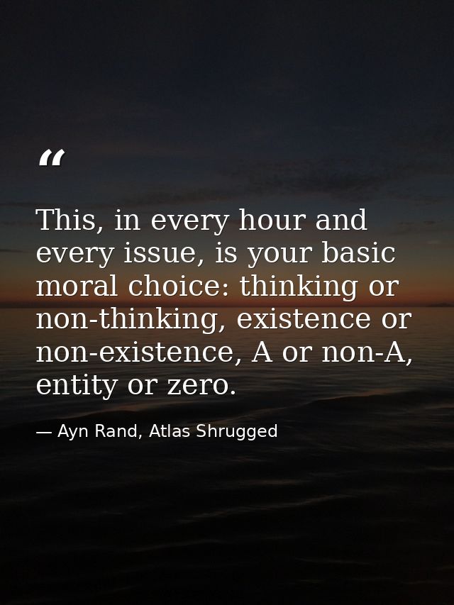 This, in every hour and every issue, is your basic moral choice: thinking or non-thinking, existence or non-existence, A — Ayn Rand, Atlas Shrugged