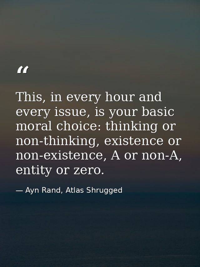This, in every hour and every issue, is your basic moral choice: thinking or non-thinking, existence or non-existence, A — Ayn Rand, Atlas Shrugged