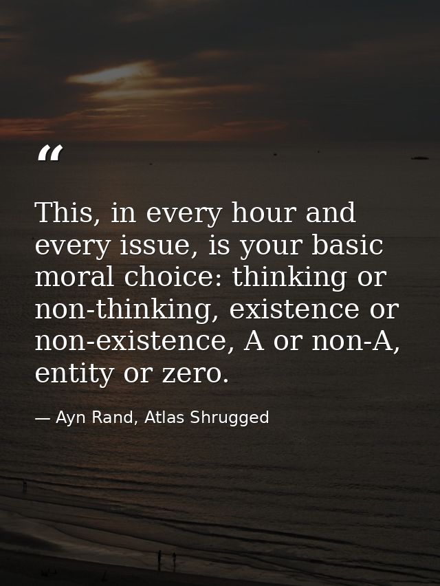 This, in every hour and every issue, is your basic moral choice: thinking or non-thinking, existence or non-existence, A — Ayn Rand, Atlas Shrugged