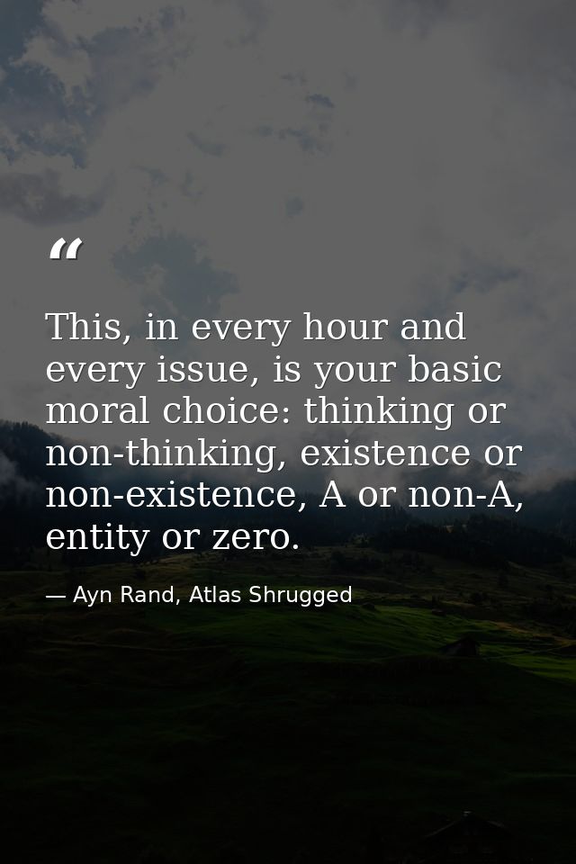 This, in every hour and every issue, is your basic moral choice: thinking or non-thinking, existence or non-existence, A — Ayn Rand, Atlas Shrugged