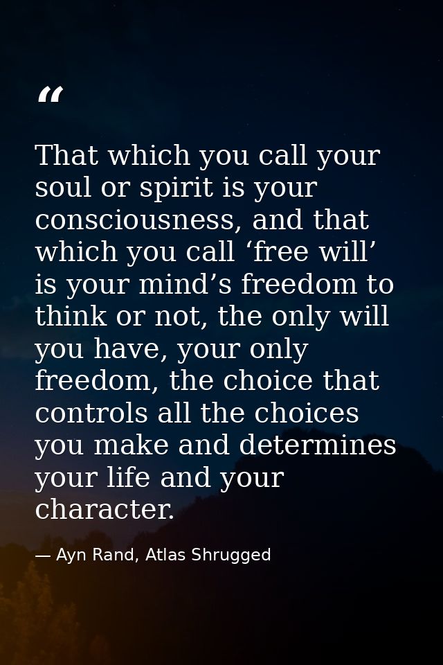 That which you call your soul or spirit is your consciousness, and that which you call ‘free will’ is your mind’s freedo — Ayn Rand, Atlas Shrugged