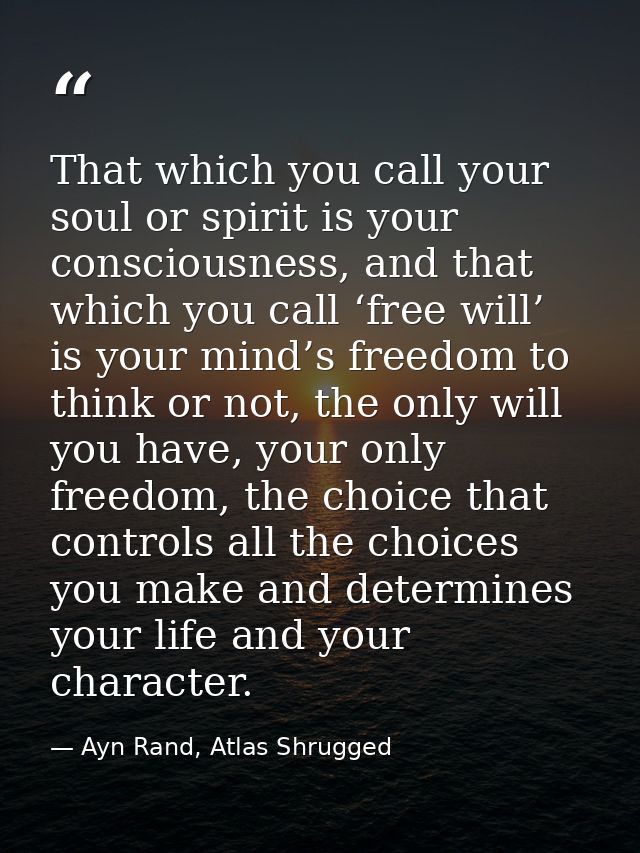 That which you call your soul or spirit is your consciousness, and that which you call ‘free will’ is your mind’s freedo — Ayn Rand, Atlas Shrugged