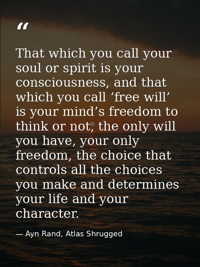 That which you call your soul or spirit is your consciousness, and that which you call ‘free will’ is your mind’s freedo — Ayn Rand, Atlas Shrugged