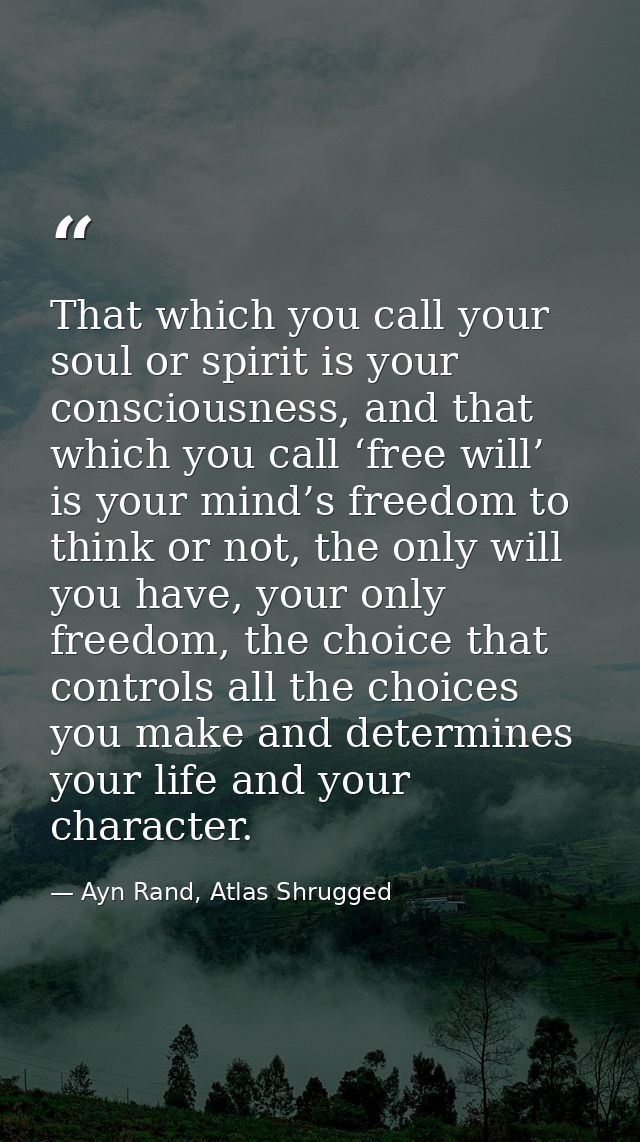 That which you call your soul or spirit is your consciousness, and that which you call ‘free will’ is your mind’s freedo — Ayn Rand, Atlas Shrugged