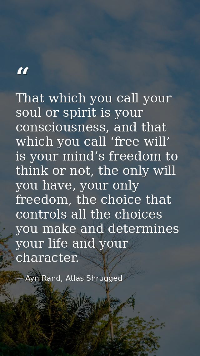 That which you call your soul or spirit is your consciousness, and that which you call ‘free will’ is your mind’s freedo — Ayn Rand, Atlas Shrugged