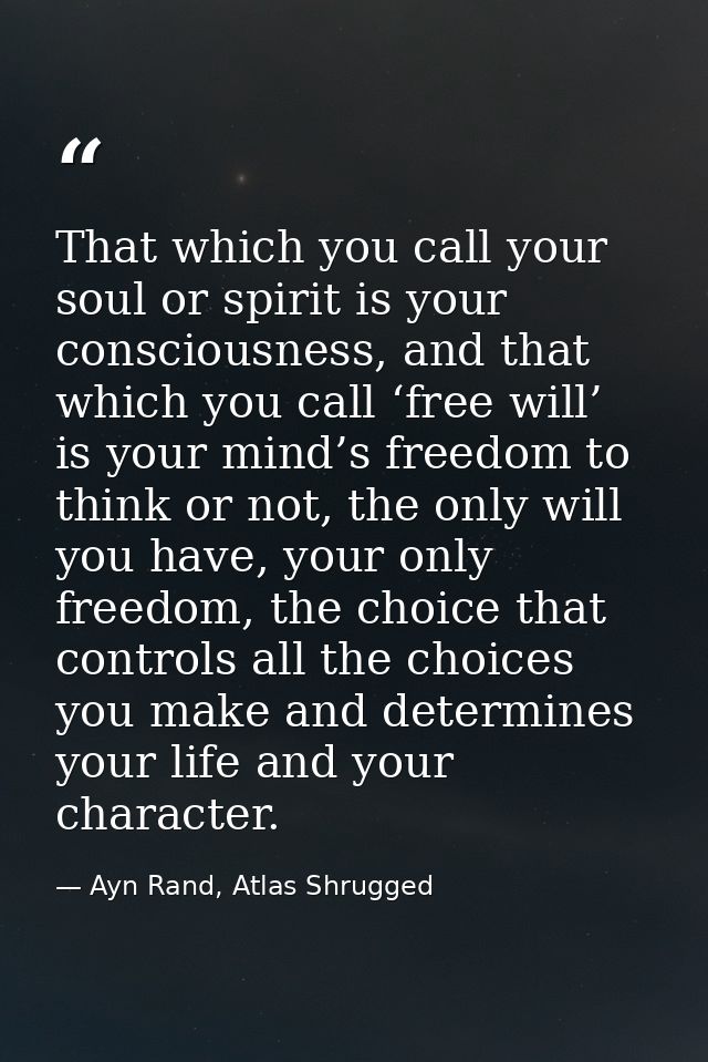 That which you call your soul or spirit is your consciousness, and that which you call ‘free will’ is your mind’s freedo — Ayn Rand, Atlas Shrugged