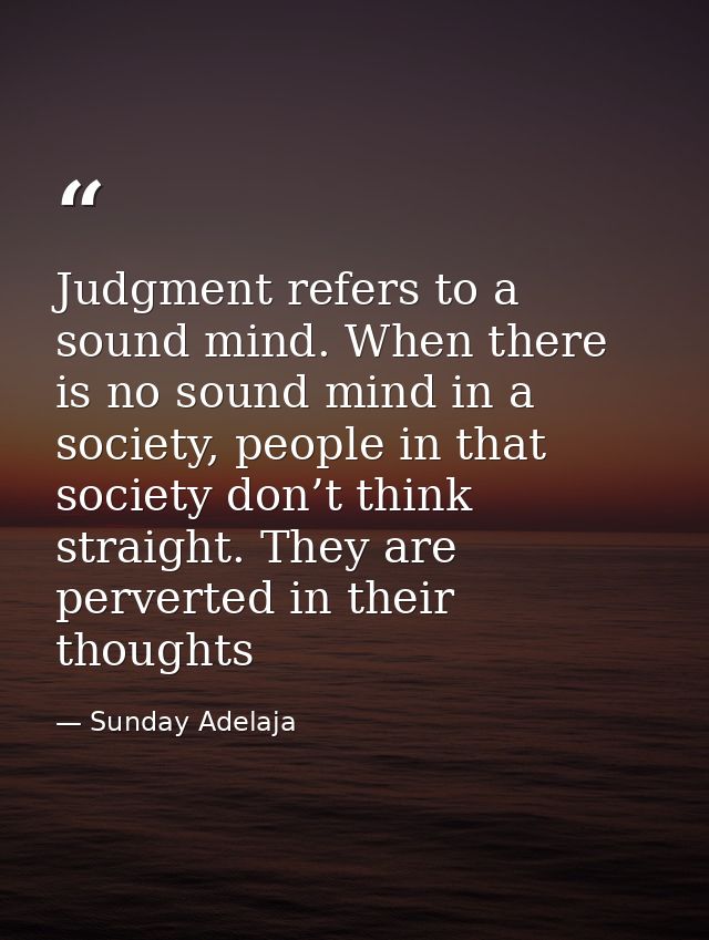 Judgment refers to a sound mind. When there is no sound mind in a society, people in that society don’t think straight.  — Sunday Adelaja