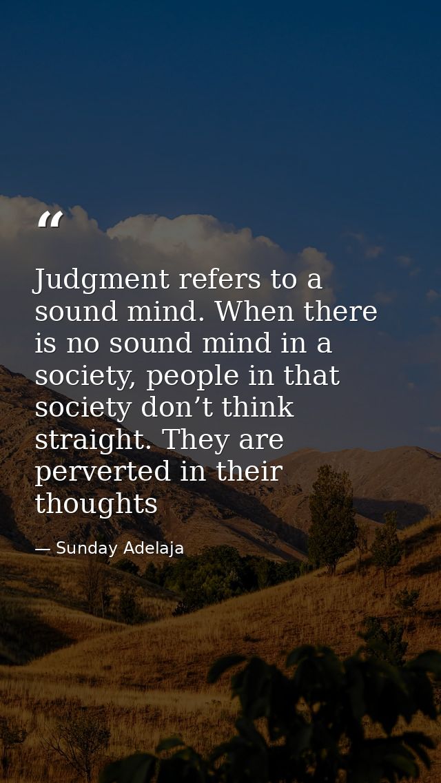 Judgment refers to a sound mind. When there is no sound mind in a society, people in that society don’t think straight.  — Sunday Adelaja