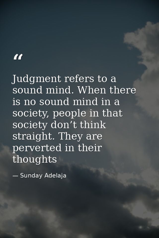 Judgment refers to a sound mind. When there is no sound mind in a society, people in that society don’t think straight.  — Sunday Adelaja