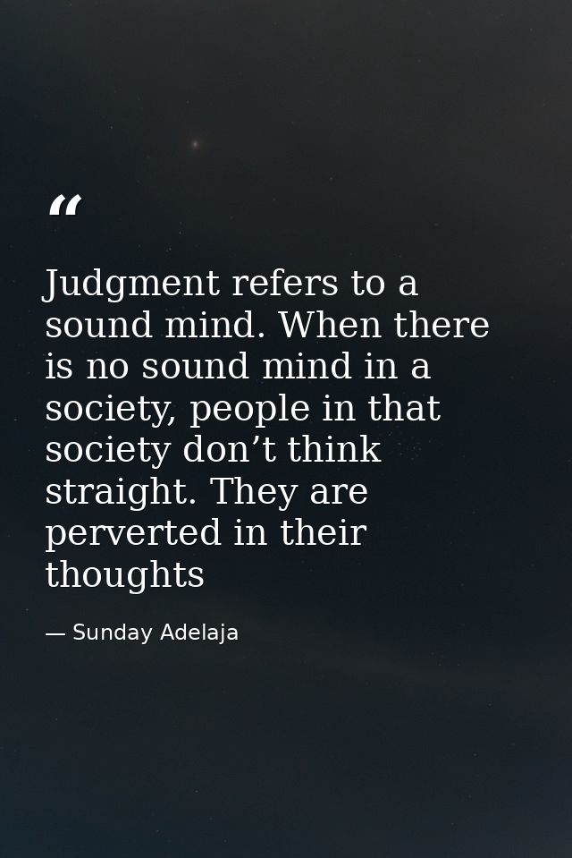 Judgment refers to a sound mind. When there is no sound mind in a society, people in that society don’t think straight.  — Sunday Adelaja