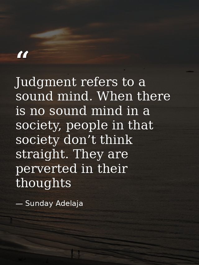 Judgment refers to a sound mind. When there is no sound mind in a society, people in that society don’t think straight.  — Sunday Adelaja