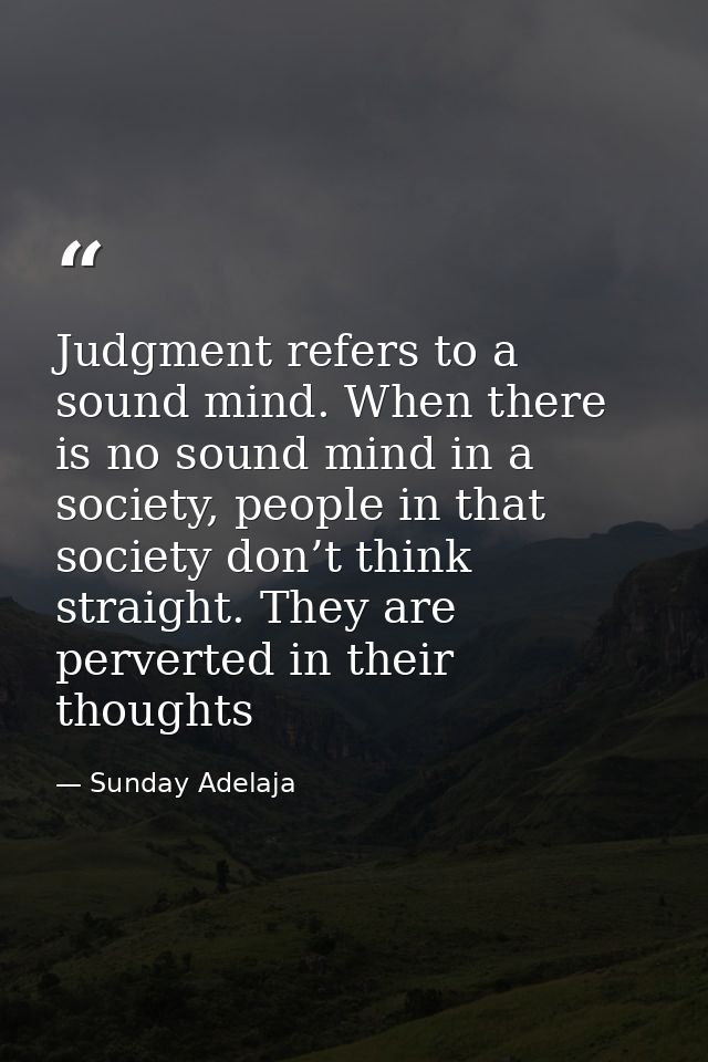Judgment refers to a sound mind. When there is no sound mind in a society, people in that society don’t think straight.  — Sunday Adelaja