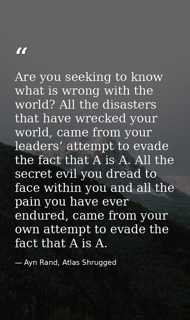 Are you seeking to know what is wrong with the world? All the disasters that have wrecked your world, came from your lea — Ayn Rand, Atlas Shrugged