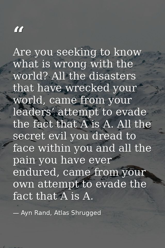 Are you seeking to know what is wrong with the world? All the disasters that have wrecked your world, came from your lea — Ayn Rand, Atlas Shrugged