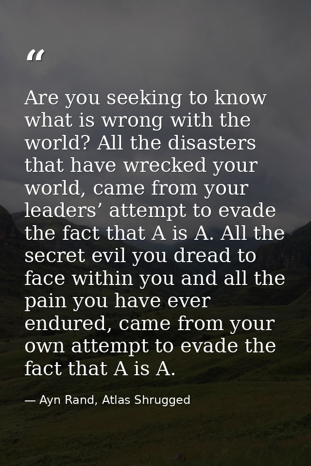 Are you seeking to know what is wrong with the world? All the disasters that have wrecked your world, came from your lea — Ayn Rand, Atlas Shrugged