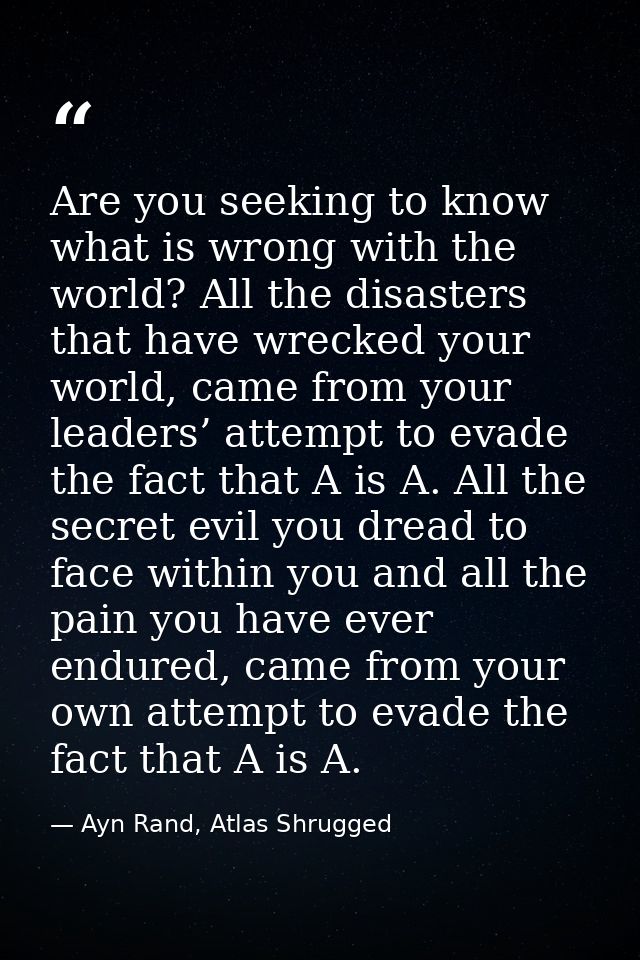 Are you seeking to know what is wrong with the world? All the disasters that have wrecked your world, came from your lea — Ayn Rand, Atlas Shrugged