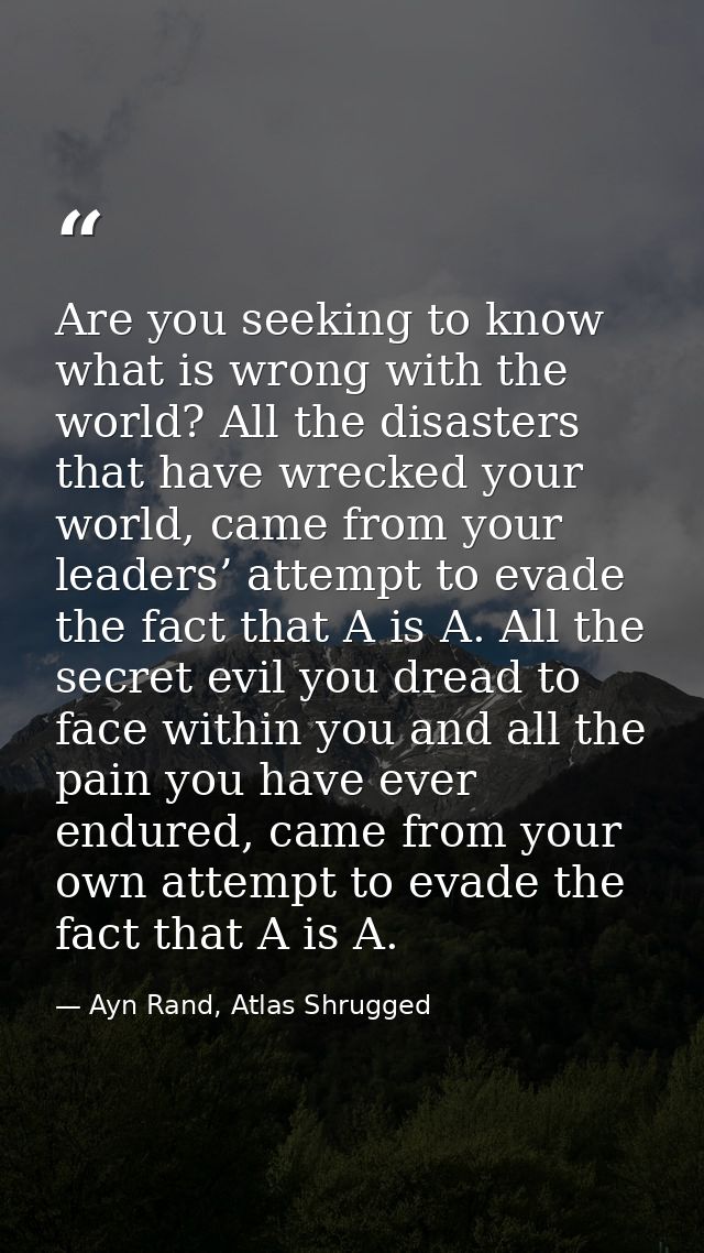 Are you seeking to know what is wrong with the world? All the disasters that have wrecked your world, came from your lea — Ayn Rand, Atlas Shrugged