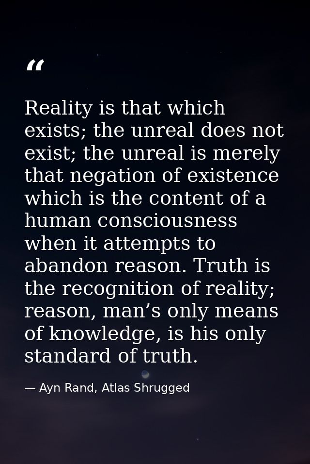 Reality is that which exists; the unreal does not exist; the unreal is merely that negation of existence which is the co — Ayn Rand, Atlas Shrugged