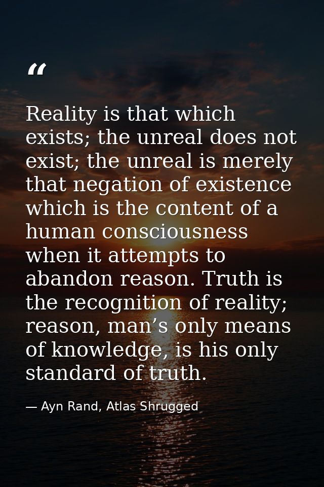 Reality is that which exists; the unreal does not exist; the unreal is merely that negation of existence which is the co — Ayn Rand, Atlas Shrugged