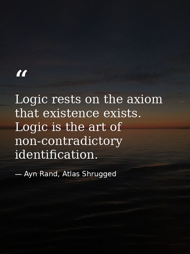 Logic rests on the axiom that existence exists. Logic is the art of non-contradictory identification. — Ayn Rand, Atlas Shrugged