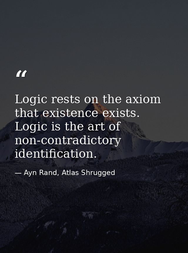 Logic rests on the axiom that existence exists. Logic is the art of non-contradictory identification. — Ayn Rand, Atlas Shrugged
