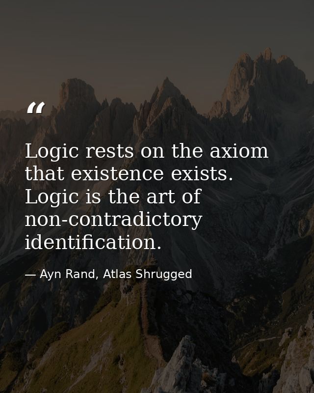 Logic rests on the axiom that existence exists. Logic is the art of non-contradictory identification. — Ayn Rand, Atlas Shrugged