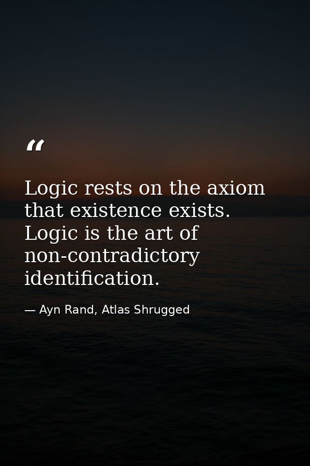 Logic rests on the axiom that existence exists. Logic is the art of non-contradictory identification. — Ayn Rand, Atlas Shrugged