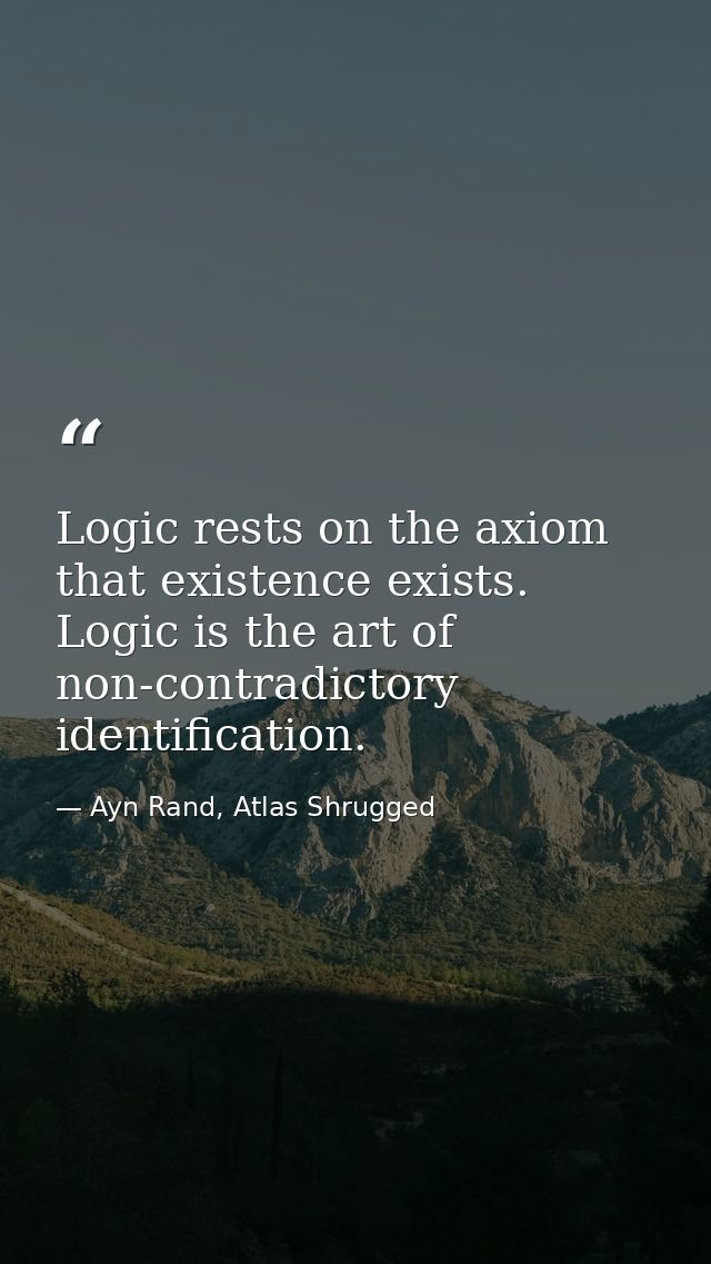 Logic rests on the axiom that existence exists. Logic is the art of non-contradictory identification. — Ayn Rand, Atlas Shrugged
