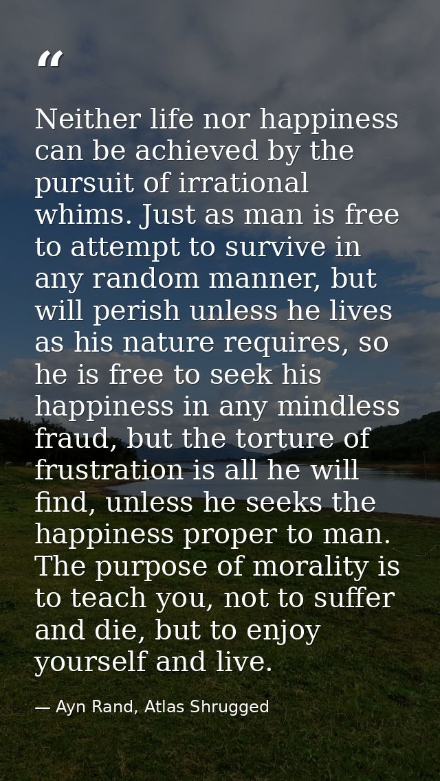 Neither life nor happiness can be achieved by the pursuit of irrational whims. Just as man is free to attempt to survive — Ayn Rand, Atlas Shrugged