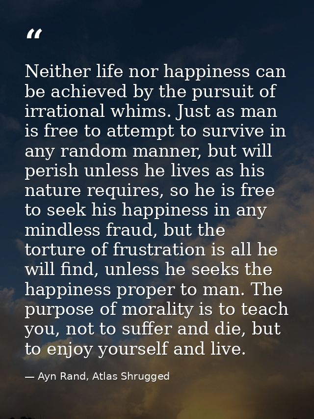 Neither life nor happiness can be achieved by the pursuit of irrational whims. Just as man is free to attempt to survive — Ayn Rand, Atlas Shrugged
