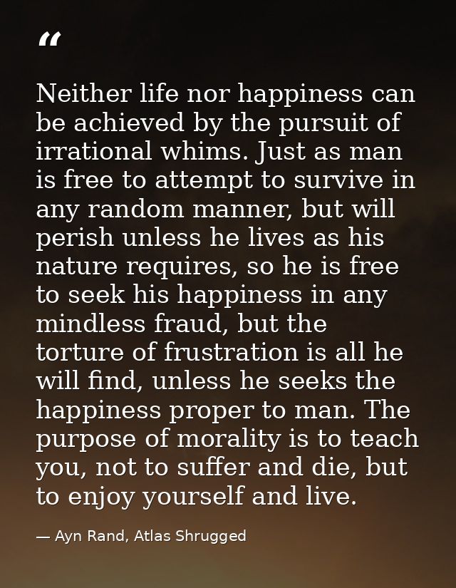 Neither life nor happiness can be achieved by the pursuit of irrational whims. Just as man is free to attempt to survive — Ayn Rand, Atlas Shrugged