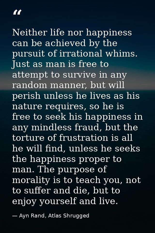Neither life nor happiness can be achieved by the pursuit of irrational whims. Just as man is free to attempt to survive — Ayn Rand, Atlas Shrugged