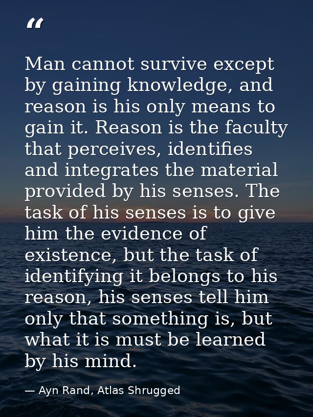 Man cannot survive except by gaining knowledge, and reason is his only means to gain it. Reason is the faculty that perc — Ayn Rand, Atlas Shrugged