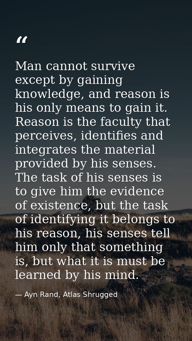 Man cannot survive except by gaining knowledge, and reason is his only means to gain it. Reason is the faculty that perc — Ayn Rand, Atlas Shrugged