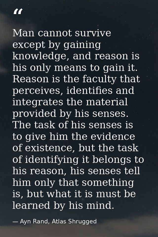 Man cannot survive except by gaining knowledge, and reason is his only means to gain it. Reason is the faculty that perc — Ayn Rand, Atlas Shrugged