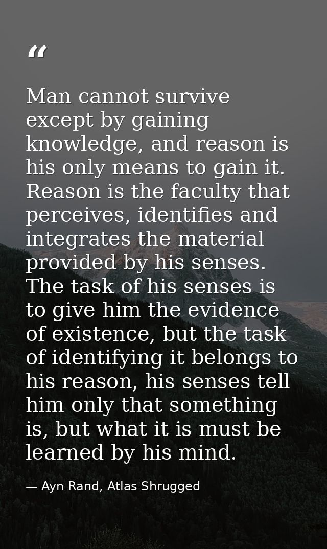 Man cannot survive except by gaining knowledge, and reason is his only means to gain it. Reason is the faculty that perc — Ayn Rand, Atlas Shrugged