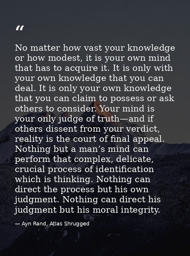 No matter how vast your knowledge or how modest, it is your own mind that has to acquire it. It is only with your own kn — Ayn Rand, Atlas Shrugged