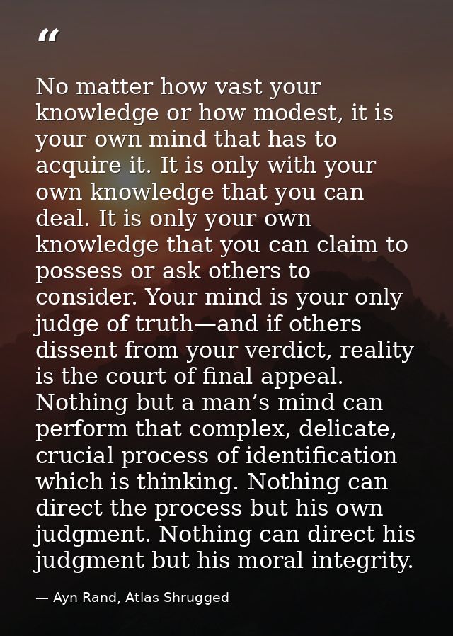 No matter how vast your knowledge or how modest, it is your own mind that has to acquire it. It is only with your own kn — Ayn Rand, Atlas Shrugged
