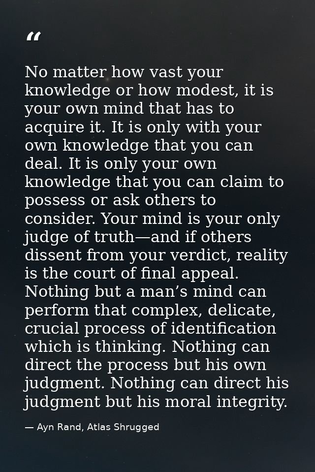 No matter how vast your knowledge or how modest, it is your own mind that has to acquire it. It is only with your own kn — Ayn Rand, Atlas Shrugged