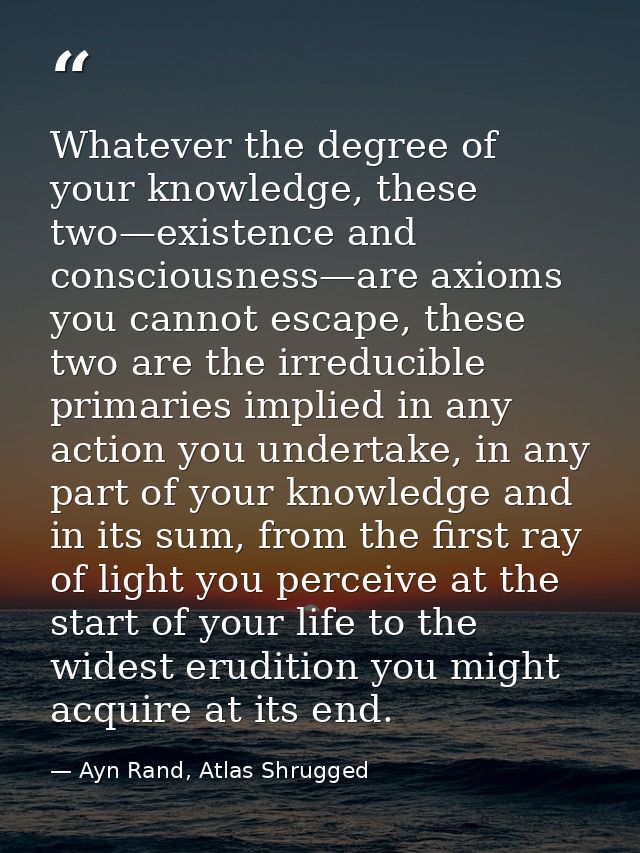 Whatever the degree of your knowledge, these two—existence and consciousness—are axioms you cannot escape, these two are — Ayn Rand, Atlas Shrugged