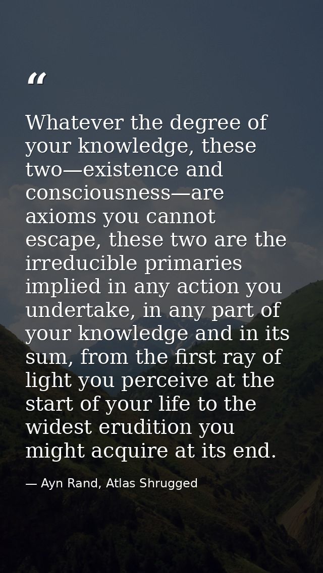Whatever the degree of your knowledge, these two—existence and consciousness—are axioms you cannot escape, these two are — Ayn Rand, Atlas Shrugged