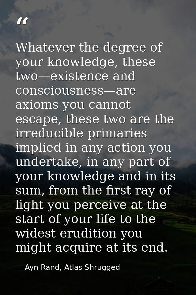 Whatever the degree of your knowledge, these two—existence and consciousness—are axioms you cannot escape, these two are — Ayn Rand, Atlas Shrugged