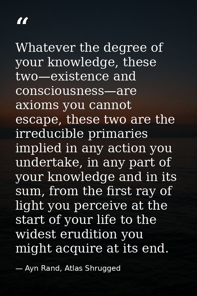 Whatever the degree of your knowledge, these two—existence and consciousness—are axioms you cannot escape, these two are — Ayn Rand, Atlas Shrugged