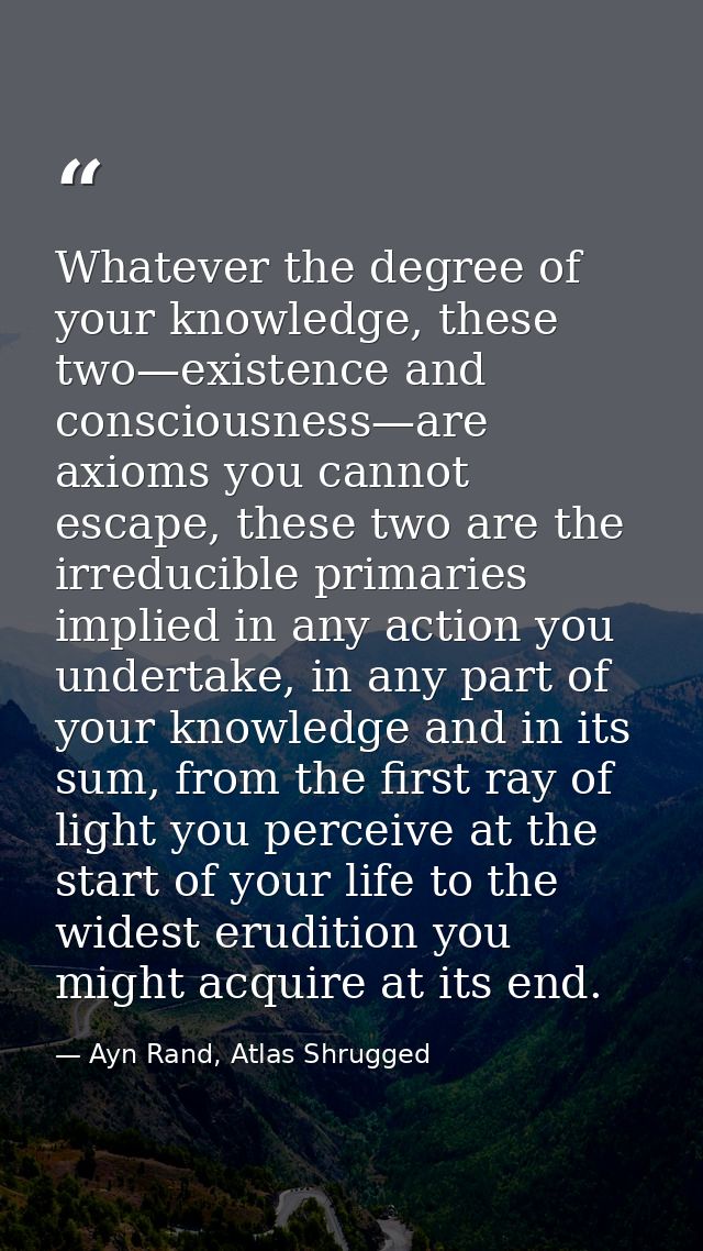 Whatever the degree of your knowledge, these two—existence and consciousness—are axioms you cannot escape, these two are — Ayn Rand, Atlas Shrugged